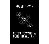 Notes Toward a Conditional Art: Writings of Robert Irwin