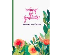 Nothing But Gratitude : Journal For Teens: Teenager to Develop Mindfulness, happiness and Learn to Appreciate all The Beautiful Things In Life