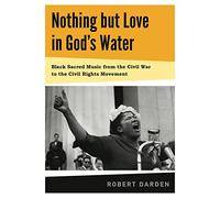 Nothing But Love in God's Water: Volume I: Black Sacred Music from the Civil War to the Civil Rights Movement: 1: Volume 1: Black Sacred Music from the Civil War to the Civil Rights Movement