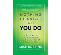 Nothing Changes Until You Do: A Guide to Self-Compassion and Getting Out of Your Own Way
