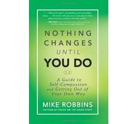 Nothing Changes Until You Do: A Guide to Self-Compassion and Getting Out of Your Own Way by Robbins, Mike (2014) Hardcover