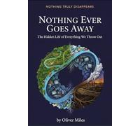 Nothing Ever Goes Away: The Hidden Life of Everything We Throw Out (Nothing Truly Disappears)