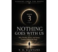 Nothing Goes With Us: Why Wealth, Power, and Status Cannot Follow the Soul (Lessons from the Grave)