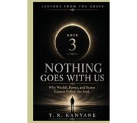 Nothing Goes With Us: Why Wealth, Power, and Status Cannot Follow the Soul (Lessons from the Grave)