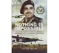 Nothing is Impossible: A Glider Pilot’s story of Sicily, Arnhem and the Rhine Crossing