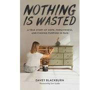 Nothing Is Wasted: A True Story of Hope, Forgiveness, and Finding Purpose in Pain