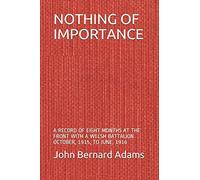 NOTHING OF IMPORTANCE: A RECORD OF EIGHT MONTHS AT THE FRONT WITH A WELSH BATTALION OCTOBER, 1915, TO JUNE, 1916