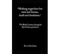 “Nothing reigns here but Want and Disease, Death and Desolation!”:: The Black Country During The 1832 Cholera Pandemic