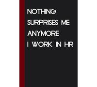 Nothing Surprises Me Anymore I Work In HR: Funny Saying Notebook for Friends, Gag Gift, Coworkers, Family, School, Team, Adults, Boss ( Size 6x9 inches )