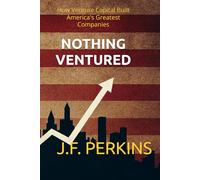 NOTHING VENTURED: How Venture Capital Built America's Greatest Companies