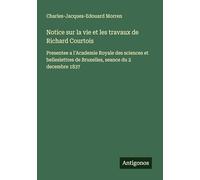 Notice sur la vie et les travaux de Richard Courtois: Presentee a l'Academie Royale des sciences et belleslettres de Bruxelles, seance du 2 decembre 1837