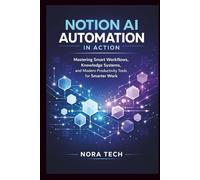Notion AI Automation In Action: Mastering Smart Workflows, Knowledge Systems, and Modern Productivity Tools for Smarter Work