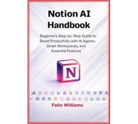 Notion AI Handbook: Beginner's Step-by-Step Guide to Boost Productivity with AI Agents, Smart Workspaces, and Essential Features (Notion Ai collections)
