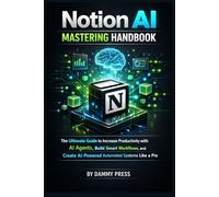 Notion AI Mastering Handbook: The Ultimate Guide to Increase Productivity with AI Agents, Build Smart Workflows, and Create AI-Powered Automated Systems Like a Pro