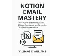 NOTION EMAIL MASTERY: Build Automated Email Systems, Manage Campaigns, and Streamline Your Workflow With Ease (The Digital Mastery Collection)