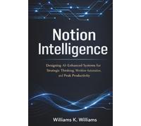 Notion Intelligence: Designing AI-Enhanced Systems for Strategic Thinking, Workflow Automation, and Peak Productivity (The Digital Mastery Collection)