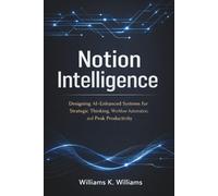 Notion Intelligence: Designing AI-Enhanced Systems for Strategic Thinking, Workflow Automation, and Peak Productivity (The Digital Mastery Collection)