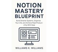 Notion Mastery Blueprint: Build Smarter Systems, Organize Your Life, and Achieve Peak Productivity With Ease (The Digital Mastery Collection)