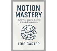 Notion Mastery: Build Your Second Brain for Ultimate Productivity: Organize Your Life, Streamline Workflows, and Achieve More with Notion