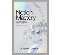 Notion Mastery: From Beginner to Pro Automate Your Workflow, Organize Your Life, and Unlock Your Potential