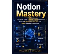 Notion Mastery: Turn Claude AI into a Billion-Dollar Workspace: Build an AI-Powered Second Brain and Master Intelligent Productivity (The Digital Mastery Collection)