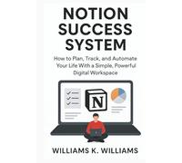 NOTION SUCCESS SYSTEM: How to Plan, Track, and Automate Your Life With a Simple, Powerful Digital Workspace (The Digital Mastery Collection)