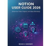 NOTION USER GUIDE 2026: Streamline Tasks, Projects, and Ideas Effortlessly