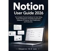 Notion User Guide 2026: The Complete Practical Handbook for Note-Taking, Project Management, Knowledge Organization, Databases, AI Features, Team Collaboration, and Productivity.