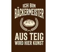 Notizbuch Bäckermeister- Ich bin Bäckermeister aus Teig wird hier Kunst: Notizbuch Bäckermeister - kreatives Geschenk zur Meisterprüfung oder zum ... 120 Seiten für Bäckerei, Handwerk und Alltag
