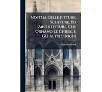 Notizia Delle Pitture, Sculture, Ed Architetture, Che Ornano Le Chiese, E Gli Altri Luoghi