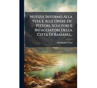 Notizie Intorno Alla Vita E Alle Opere De' Pittori, Scultori E Intagliatori Della Città Di Bassano...