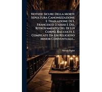 Notizie Sicure Della Morte Sepoltura Canonizzazione E Traslazione Di S. Francesco D'assisi E Del Ritrovamento Del Di Lui Corpo, Raccolte E Compilate Da Un Religioso Minor Conventuale...