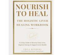 Nourish to Heal: The Holistic Liver Healing Workbook: A 21-Day Guide to Reverse Fatty Liver, Stabilize Blood Sugar, Improve Energy & Support Liver ... to Heal: Holistic Liver Healing Series)