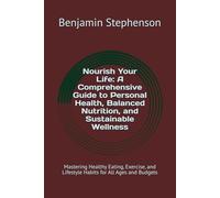 Nourish Your Life: A Comprehensive Guide to Personal Health, Balanced Nutrition, and Sustainable Wellness: Mastering Healthy Eating, Exercise, and Lifestyle Habits for All Ages and Budgets