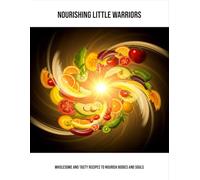 Nourishing Little Warriors: Wholesome And Tasty Recipes To Nourish Bodies And Souls