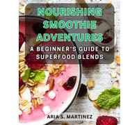 Nourishing Smoothie Adventures: A Beginner's Guide to Superfood Blends: Unlock the Power of Superfood Smoothies with Easy-to-Follow Recipes and Nutritional Benefits