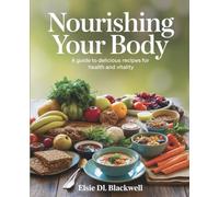 Nourishing Your Body: A Guide to Delicious Recipes for Health and Vitality - Elsie DL Blackwell: A Cookbook