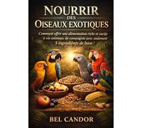 NOURRIR DES OISEAUX EXOTIQUES: Comment offrir une alimentation riche et variée à vos animaux de compagnie avec seulement 5 ingrédients de base !