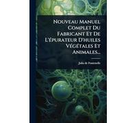 Nouveau Manuel Complet Du Fabricant Et De L'épurateur D'huiles Végétales Et Animales...