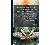 Nouveau Manuel De L'herboriste Ou TraitÃ(c) Des PropriÃ(c)tÃ(c)s MÃ(c)dicinales Des Plantes Exotiques Et Indigènes Du Commerce...