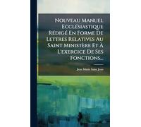 Nouveau Manuel EcclÃ(c)siastique RÃ(c)digÃ(c) En Forme De Lettres Relatives Au Saint Ministère Et À L'exercice De Ses Fonctions...