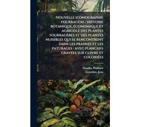 Nouvelle iconographie fourragère: histoire botanique, Ã(c)conomique et agricole des plantes fourragères et des plantes nuisibles qui se rencontrent ... gravÃ(c)es sur cuivre et coloriÃ(c)es