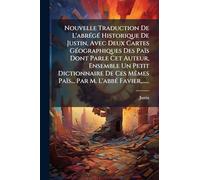 Nouvelle Traduction De L'abrégé Historique De Justin, Avec Deux Cartes Géographiques Des Païs Dont Parle Cet Auteur, Ensemble Un Petit ... Mêmes Païs... Par M. L'abbé Favier,......