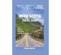 NOVA SCOTIA TRAVEL GUIDE 2025: The Complete 2025 Travel Guide to Nova Scotia: Scenic Road Trips, Hidden Gems, Local Food, and the Best Things to Do Across Every Season