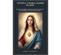 NOVENA A MARIA, MADRE DI GESÙ: Un percorso di preghiera cattolica di 9 giorni per la grazia, la pace, la guarigione e una potente intercessione. (Italain Edition)