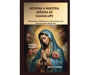NOVENA A NUESTRA SEÑORA DE GUADALUPE: Oraciones, meditaciones y devociones a la Patrona de las Américas
