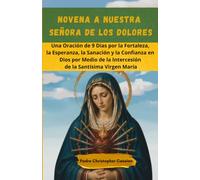 NOVENA A NUESTRA SEÑORA DE LOS DOLORES: Una Oración de 9 Días por la Fortaleza, la Esperanza, la Sanación y la Confianza en Dios por Medio de la Intercesión de la Santísima Virgen María