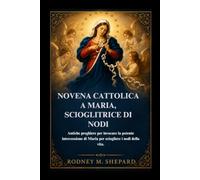 Novena cattolica a Maria, Scioglitrice di Nodi: Antiche preghiere per invocare la potente intercessione di Maria per sciogliere i nodi della vita. (The Global Novena Series)
