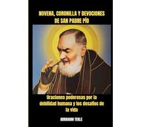 NOVENA, CORONILLA Y DEVOCIONES DE SAN PADRE PÍO: Oraciones poderosas por la debilidad humana y los desafíos de la vida