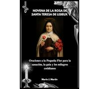 NOVENA DE LA ROSA DE SANTA TERESA DE LISIEUX: Oraciones a la Pequeña Flor para la sanación, la guía y los milagros cotidianos